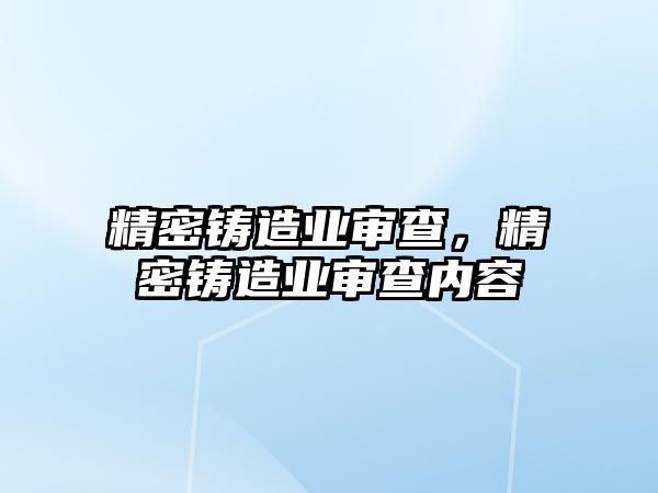 精密鑄造業(yè)審查，精密鑄造業(yè)審查內(nèi)容