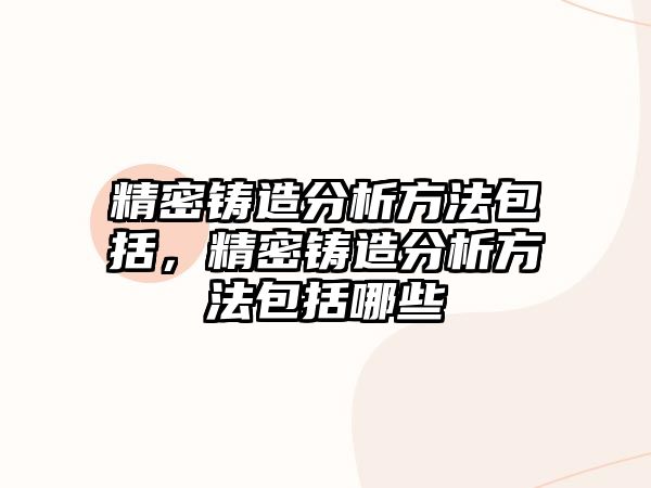 精密鑄造分析方法包括，精密鑄造分析方法包括哪些