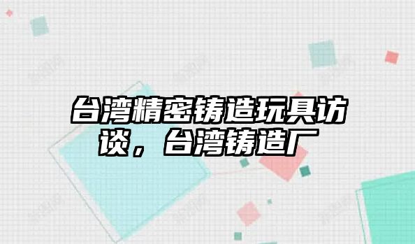 臺灣精密鑄造玩具訪談，臺灣鑄造廠