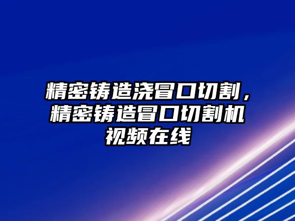 精密鑄造澆冒口切割，精密鑄造冒口切割機視頻在線