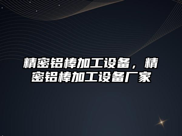 精密鋁棒加工設(shè)備，精密鋁棒加工設(shè)備廠家