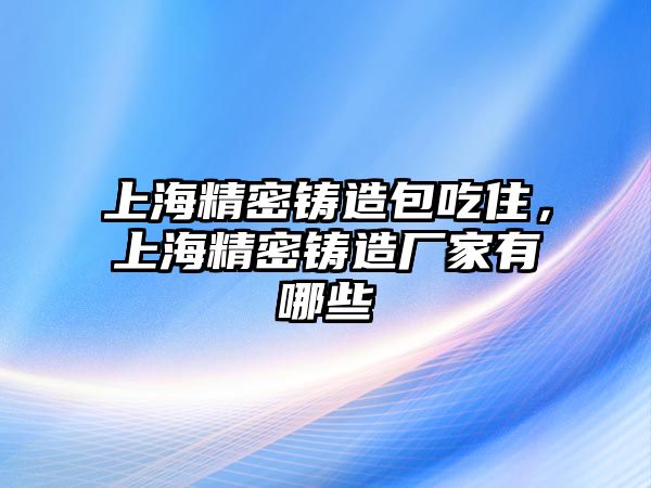 上海精密鑄造包吃住，上海精密鑄造廠家有哪些