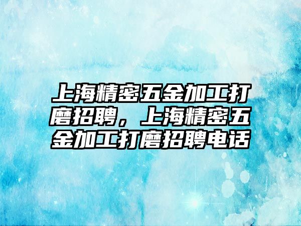 上海精密五金加工打磨招聘，上海精密五金加工打磨招聘電話