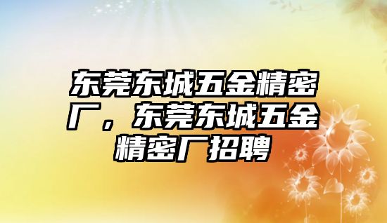 東莞東城五金精密廠，東莞東城五金精密廠招聘