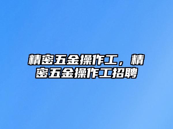 精密五金操作工，精密五金操作工招聘