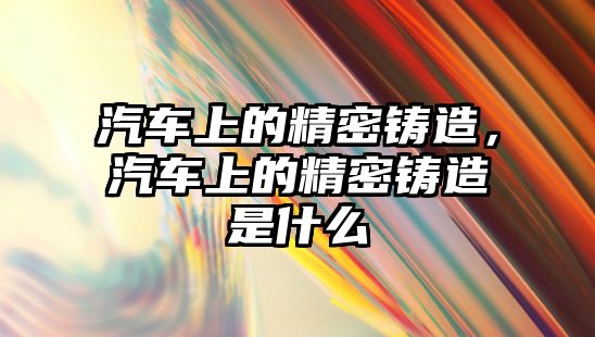 汽車上的精密鑄造，汽車上的精密鑄造是什么