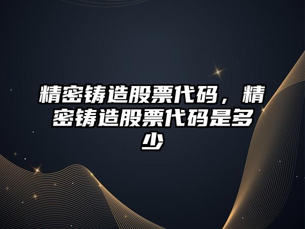 精密鑄造股票代碼，精密鑄造股票代碼是多少