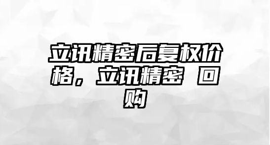 立訊精密后復(fù)權(quán)價格，立訊精密 回購