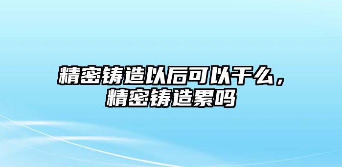 精密鑄造以后可以干么，精密鑄造累嗎