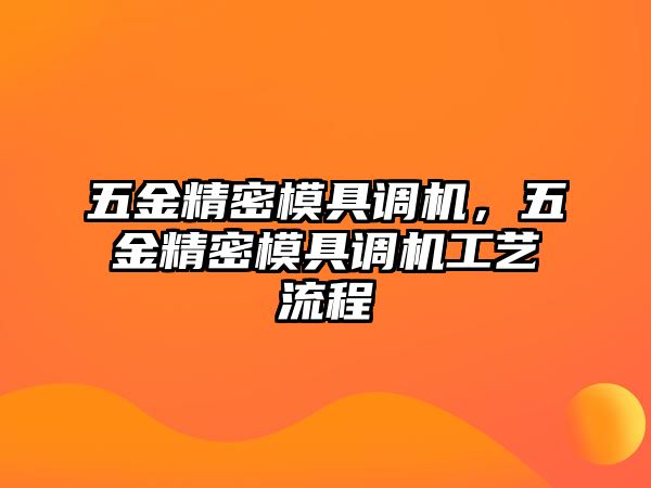 五金精密模具調(diào)機(jī)，五金精密模具調(diào)機(jī)工藝流程