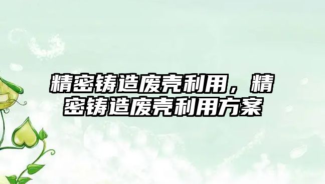 精密鑄造廢殼利用，精密鑄造廢殼利用方案