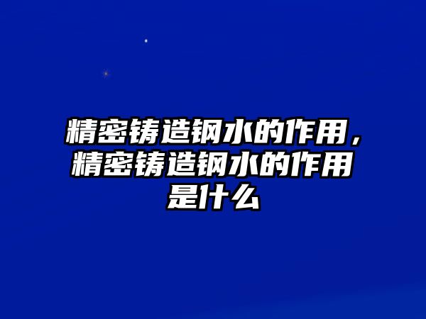 精密鑄造鋼水的作用，精密鑄造鋼水的作用是什么