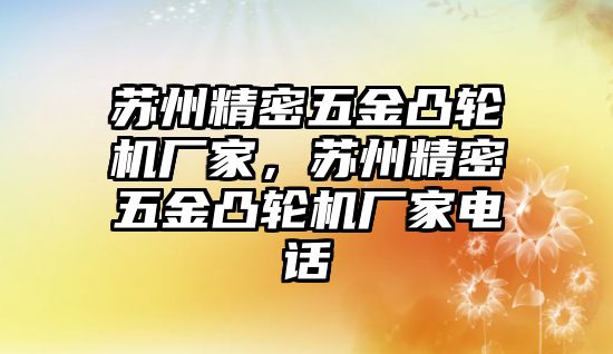 蘇州精密五金凸輪機廠家，蘇州精密五金凸輪機廠家電話