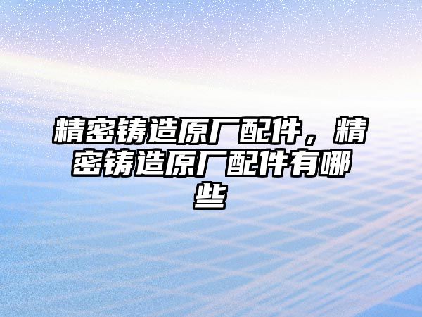 精密鑄造原廠配件，精密鑄造原廠配件有哪些