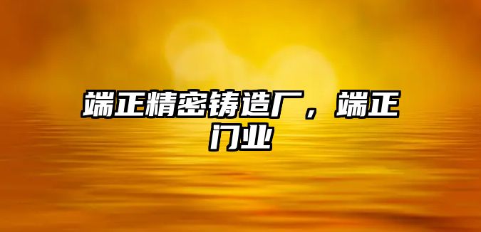 端正精密鑄造廠，端正門業(yè)