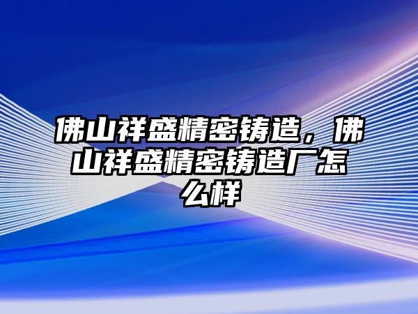 佛山祥盛精密鑄造，佛山祥盛精密鑄造廠怎么樣