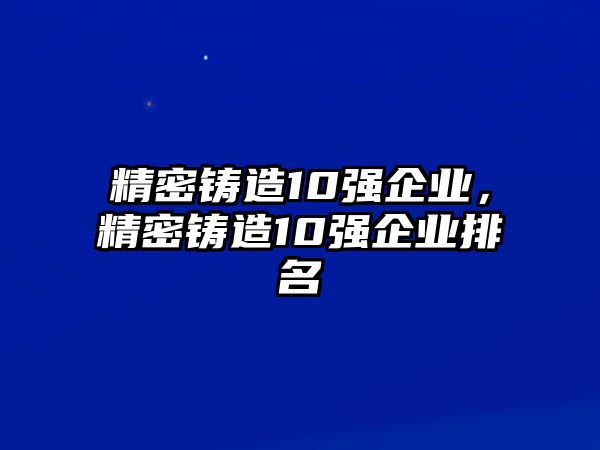 精密鑄造10強(qiáng)企業(yè)，精密鑄造10強(qiáng)企業(yè)排名