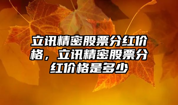 立訊精密股票分紅價格，立訊精密股票分紅價格是多少