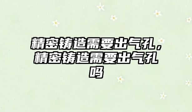 精密鑄造需要出氣孔，精密鑄造需要出氣孔嗎