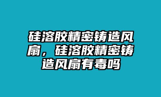 硅溶膠精密鑄造風扇，硅溶膠精密鑄造風扇有毒嗎