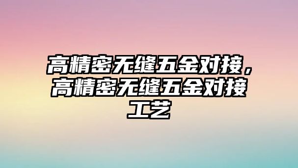 高精密無(wú)縫五金對(duì)接，高精密無(wú)縫五金對(duì)接工藝