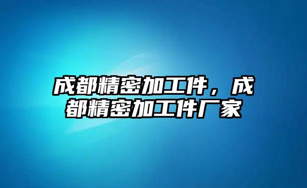 成都精密加工件，成都精密加工件廠家