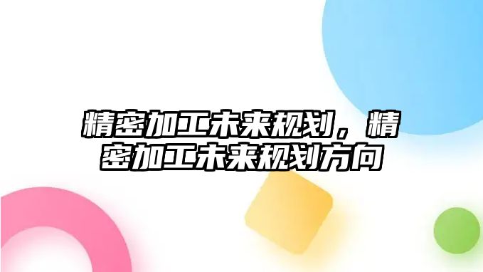 精密加工未來規(guī)劃，精密加工未來規(guī)劃方向