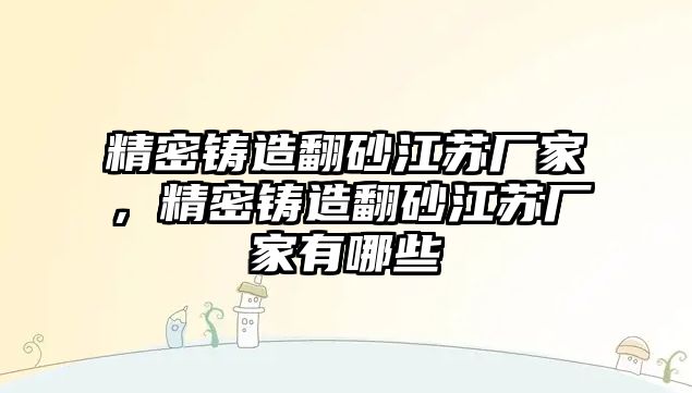 精密鑄造翻砂江蘇廠家，精密鑄造翻砂江蘇廠家有哪些