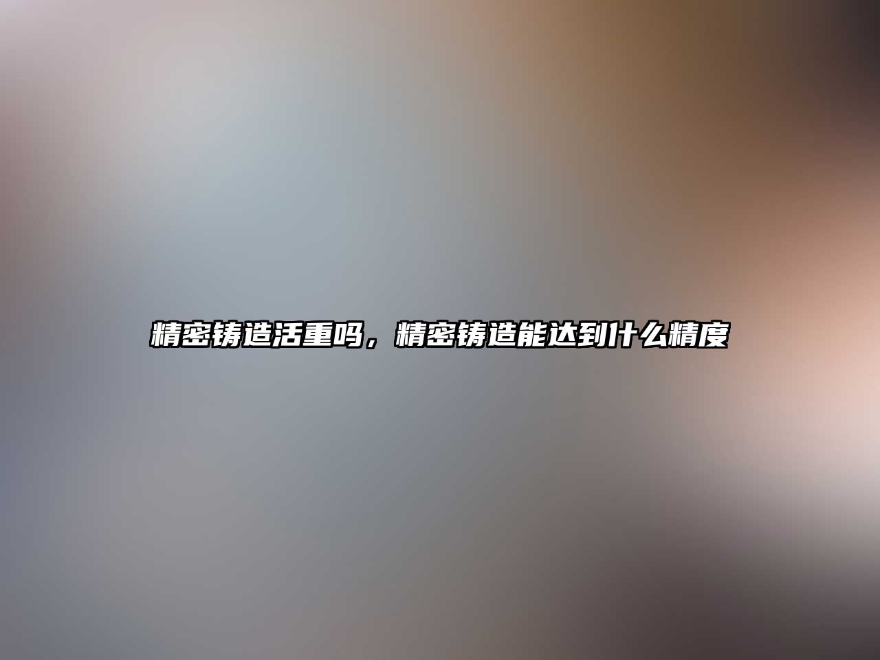 精密鑄造活重嗎，精密鑄造能達(dá)到什么精度