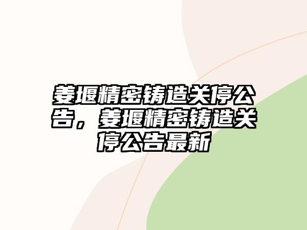 姜堰精密鑄造關(guān)停公告，姜堰精密鑄造關(guān)停公告最新