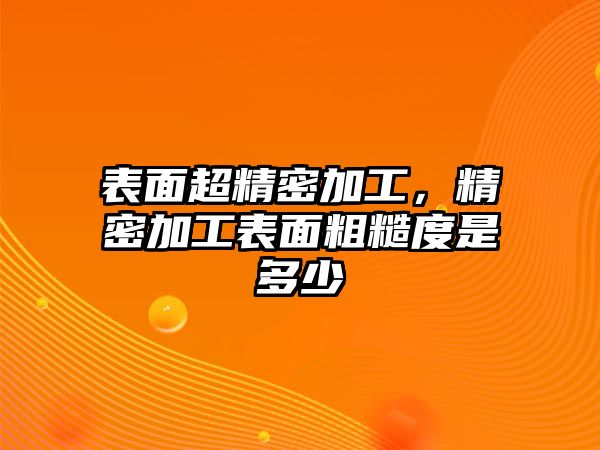 表面超精密加工，精密加工表面粗糙度是多少