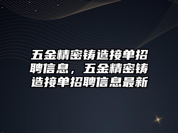 五金精密鑄造接單招聘信息，五金精密鑄造接單招聘信息最新