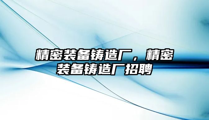 精密裝備鑄造廠，精密裝備鑄造廠招聘