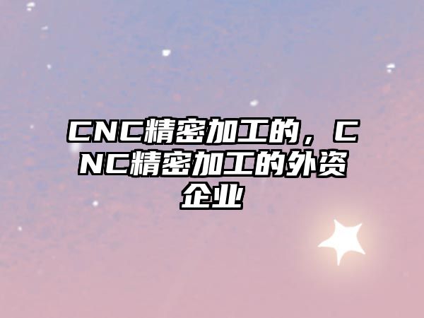 CNC精密加工的，CNC精密加工的外資企業(yè)