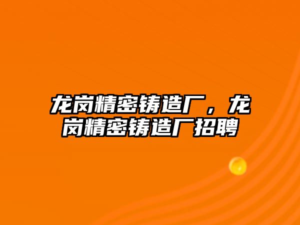 龍崗精密鑄造廠，龍崗精密鑄造廠招聘