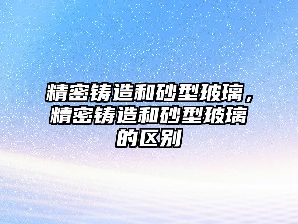 精密鑄造和砂型玻璃，精密鑄造和砂型玻璃的區(qū)別