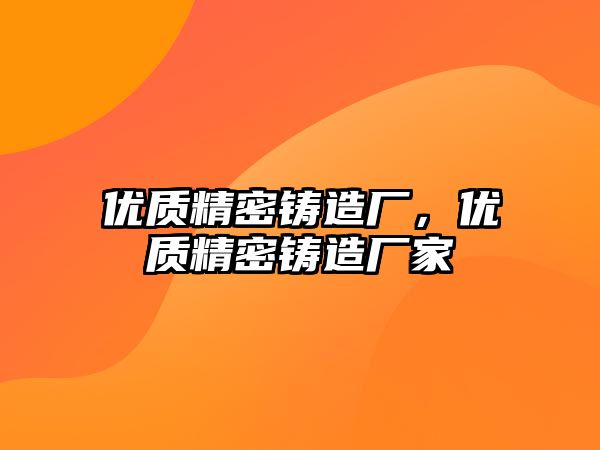 優(yōu)質(zhì)精密鑄造廠，優(yōu)質(zhì)精密鑄造廠家