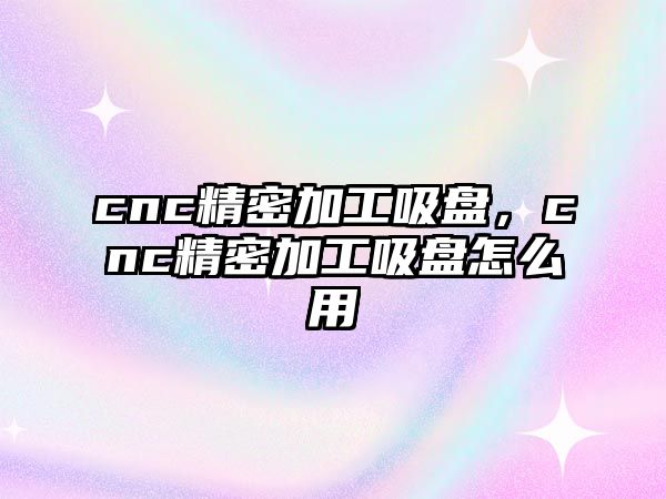 cnc精密加工吸盤，cnc精密加工吸盤怎么用