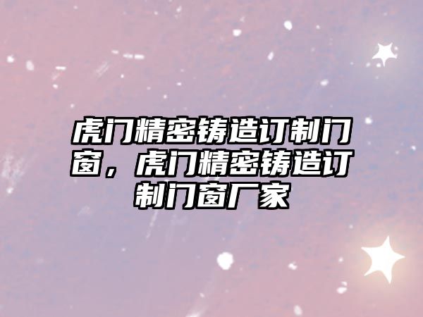 虎門精密鑄造訂制門窗，虎門精密鑄造訂制門窗廠家