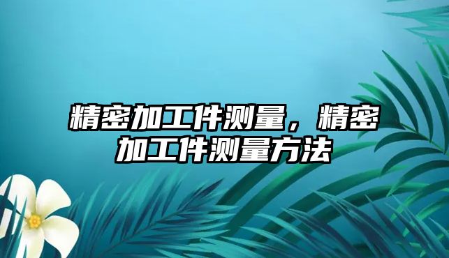 精密加工件測量，精密加工件測量方法