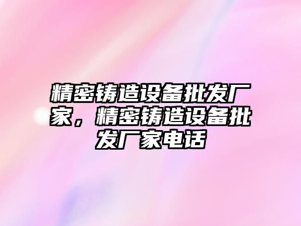 精密鑄造設(shè)備批發(fā)廠家，精密鑄造設(shè)備批發(fā)廠家電話