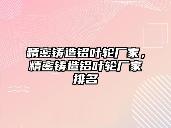 精密鑄造鋁葉輪廠家，精密鑄造鋁葉輪廠家排名