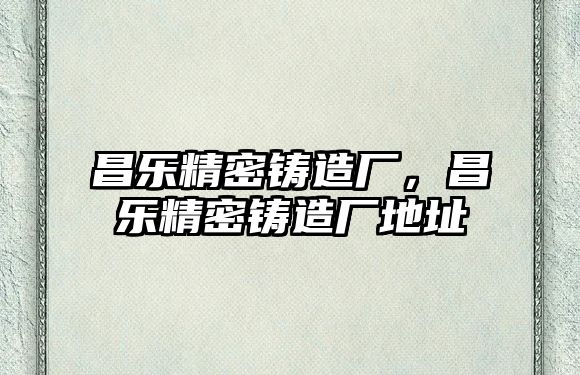 昌樂精密鑄造廠，昌樂精密鑄造廠地址