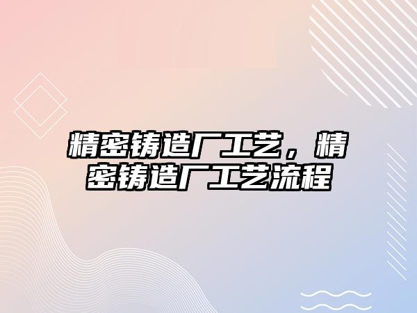 精密鑄造廠工藝，精密鑄造廠工藝流程