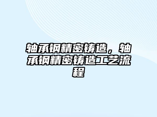 軸承鋼精密鑄造，軸承鋼精密鑄造工藝流程