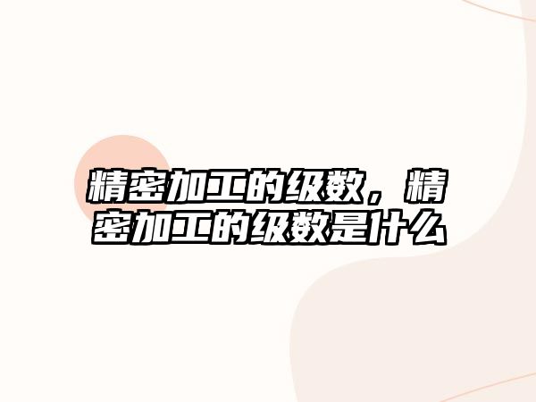 精密加工的級數(shù)，精密加工的級數(shù)是什么