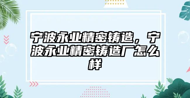 寧波永業(yè)精密鑄造，寧波永業(yè)精密鑄造廠怎么樣