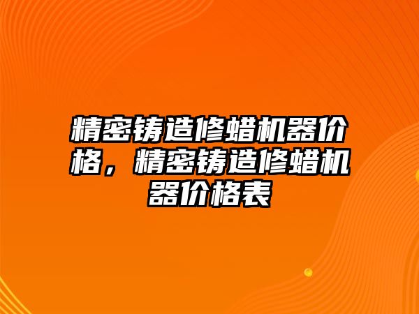 精密鑄造修蠟機器價格，精密鑄造修蠟機器價格表