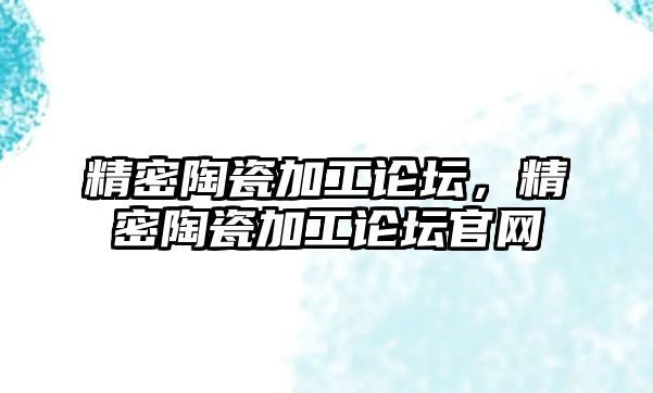 精密陶瓷加工論壇，精密陶瓷加工論壇官網