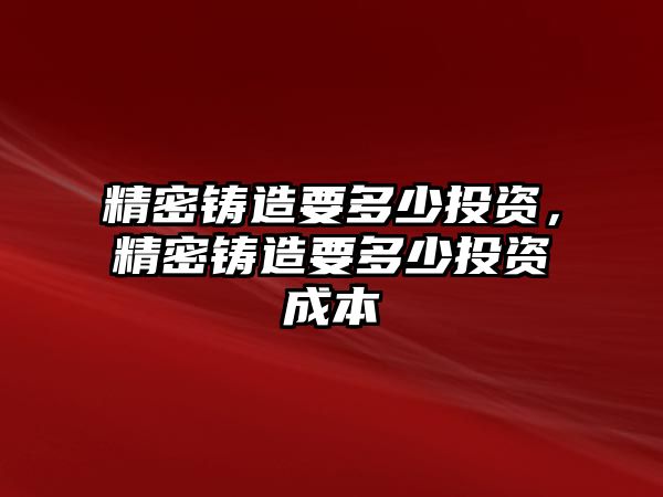 精密鑄造要多少投資，精密鑄造要多少投資成本